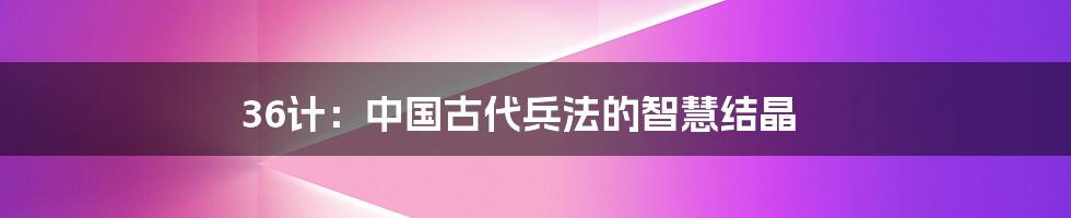 36计：中国古代兵法的智慧结晶