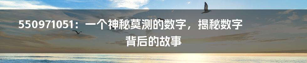 550971051：一个神秘莫测的数字，揭秘数字背后的故事