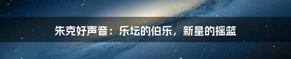 朱克好声音：乐坛的伯乐，新星的摇篮