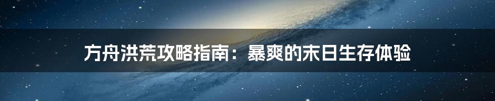 方舟洪荒攻略指南：暴爽的末日生存体验