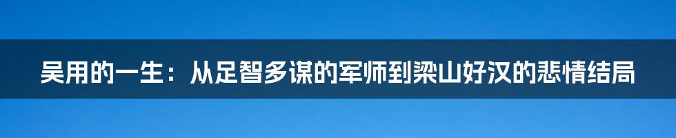 吴用的一生：从足智多谋的军师到梁山好汉的悲情结局