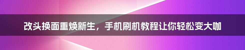 改头换面重焕新生，手机刷机教程让你轻松变大咖