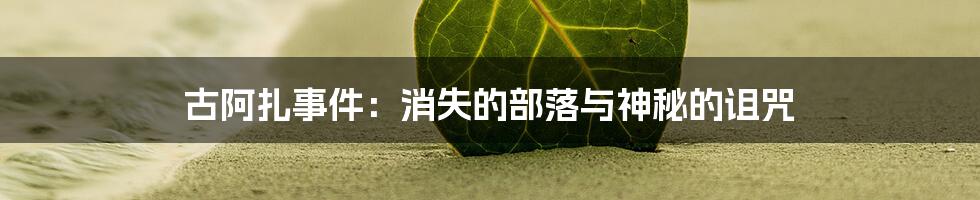 古阿扎事件：消失的部落与神秘的诅咒