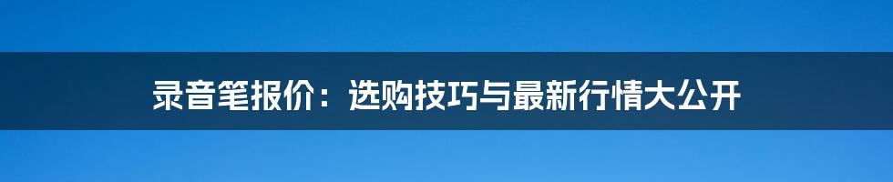 录音笔报价：选购技巧与最新行情大公开