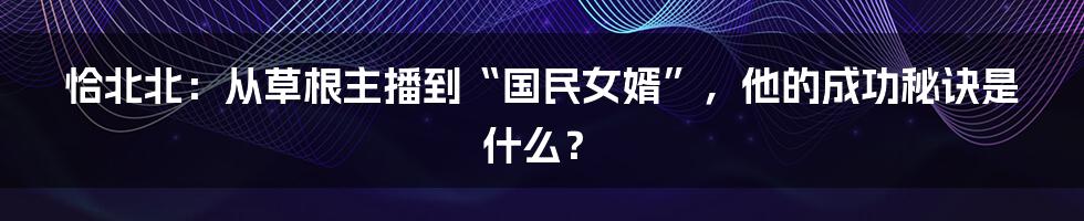 恰北北：从草根主播到“国民女婿”，他的成功秘诀是什么？