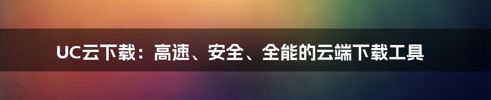 UC云下载：高速、安全、全能的云端下载工具