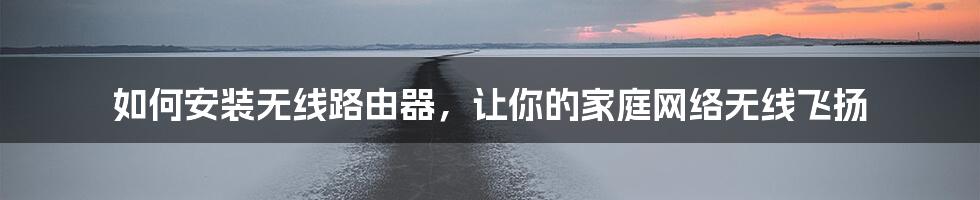 如何安装无线路由器，让你的家庭网络无线飞扬