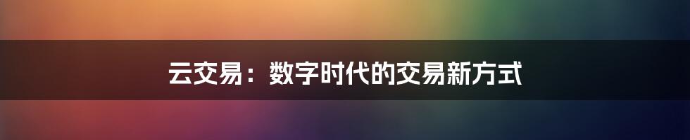 云交易：数字时代的交易新方式