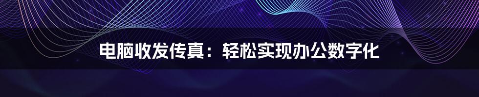 电脑收发传真：轻松实现办公数字化