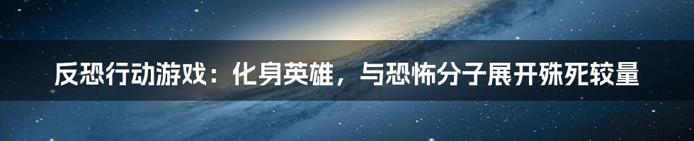 反恐行动游戏：化身英雄，与恐怖分子展开殊死较量