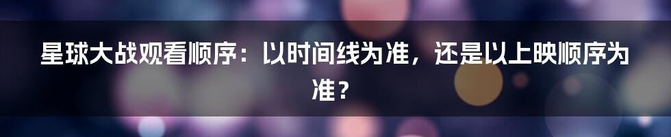 星球大战观看顺序：以时间线为准，还是以上映顺序为准？