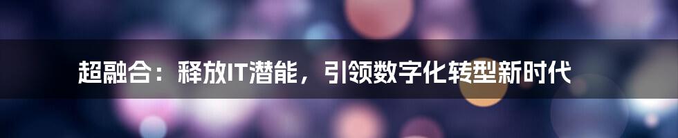 超融合：释放IT潜能，引领数字化转型新时代