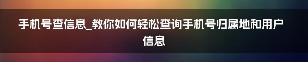 手机号查信息_教你如何轻松查询手机号归属地和用户信息