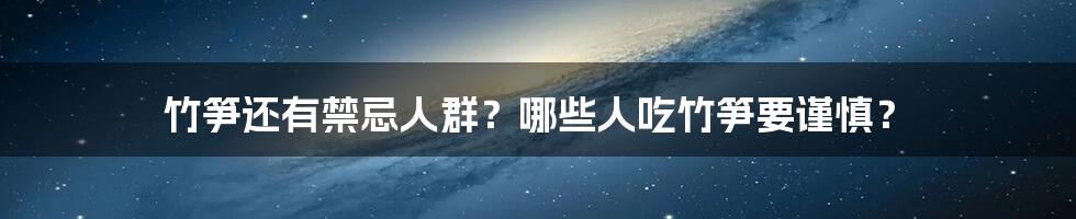 竹笋还有禁忌人群？哪些人吃竹笋要谨慎？