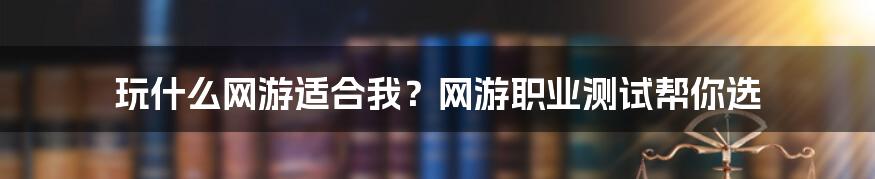 玩什么网游适合我？网游职业测试帮你选