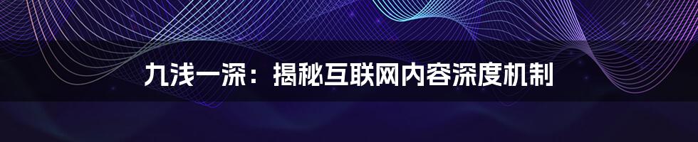 九浅一深：揭秘互联网内容深度机制