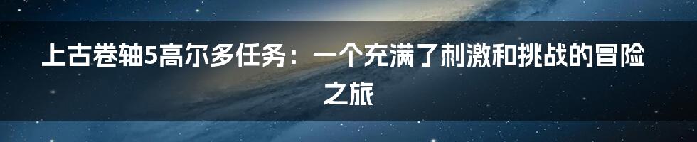 上古卷轴5高尔多任务：一个充满了刺激和挑战的冒险之旅