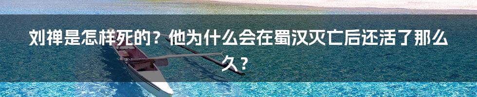 刘禅是怎样死的？他为什么会在蜀汉灭亡后还活了那么久？