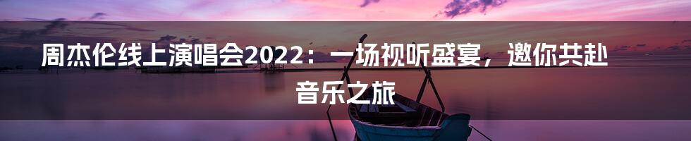 周杰伦线上演唱会2022：一场视听盛宴，邀你共赴音乐之旅