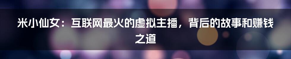 米小仙女：互联网最火的虚拟主播，背后的故事和赚钱之道