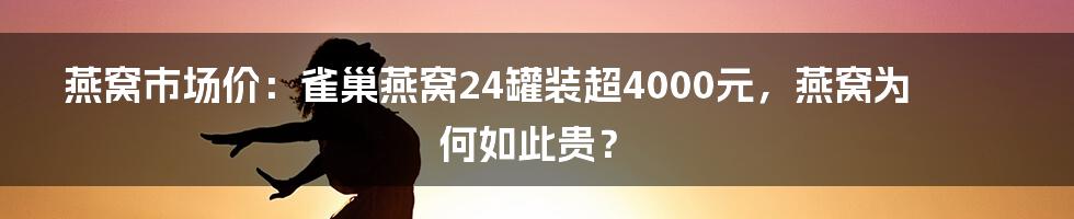 燕窝市场价：雀巢燕窝24罐装超4000元，燕窝为何如此贵？