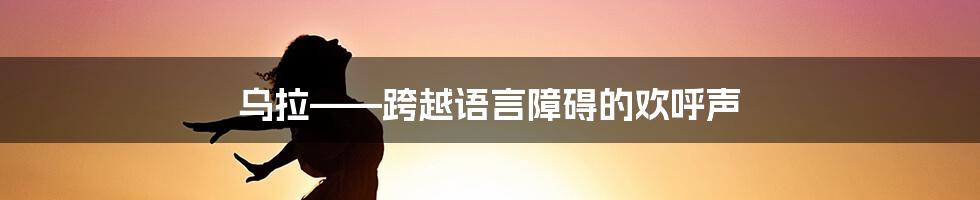 乌拉——跨越语言障碍的欢呼声