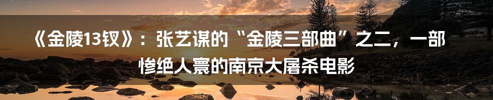 《金陵13钗》：张艺谋的“金陵三部曲”之二，一部惨绝人寰的南京大屠杀电影