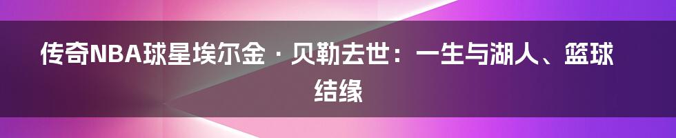 传奇NBA球星埃尔金·贝勒去世：一生与湖人、篮球结缘