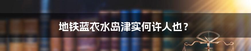 地铁蓝衣水岛津实何许人也？