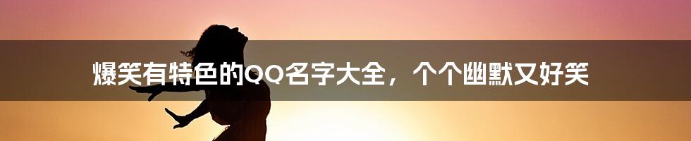 爆笑有特色的QQ名字大全，个个幽默又好笑