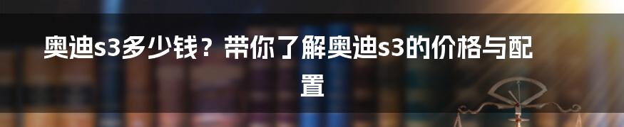 奥迪s3多少钱？带你了解奥迪s3的价格与配置