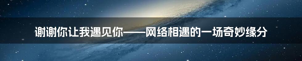 谢谢你让我遇见你——网络相遇的一场奇妙缘分