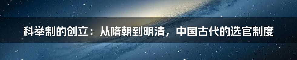 科举制的创立：从隋朝到明清，中国古代的选官制度