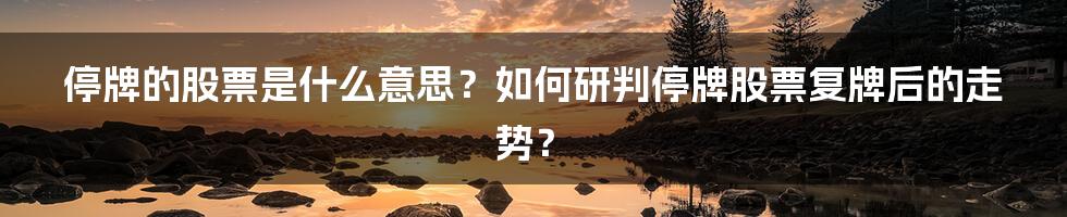 停牌的股票是什么意思？如何研判停牌股票复牌后的走势？