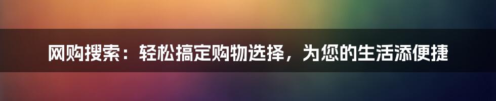 网购搜索：轻松搞定购物选择，为您的生活添便捷