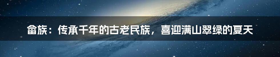 畲族：传承千年的古老民族，喜迎满山翠绿的夏天