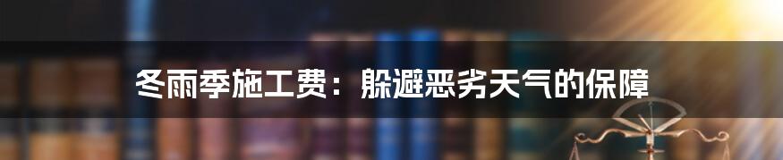 冬雨季施工费：躲避恶劣天气的保障