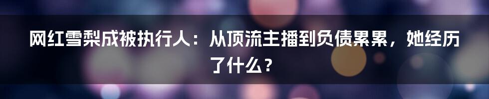 网红雪梨成被执行人：从顶流主播到负债累累，她经历了什么？