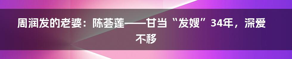 周润发的老婆：陈荟莲——甘当“发嫂”34年，深爱不移