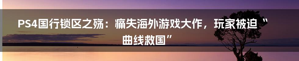 PS4国行锁区之殇：痛失海外游戏大作，玩家被迫“曲线救国”