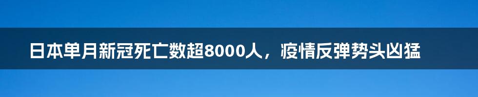 日本单月新冠死亡数超8000人，疫情反弹势头凶猛