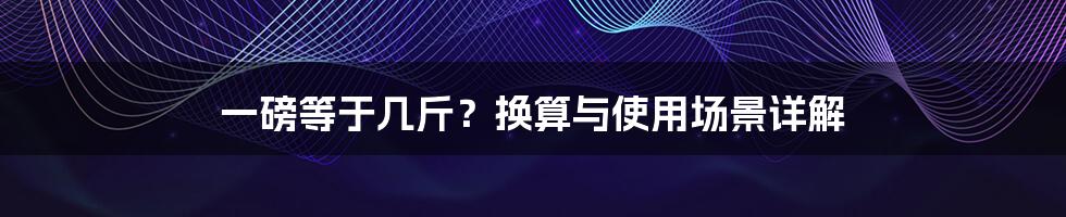 一磅等于几斤？换算与使用场景详解