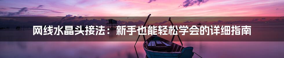 网线水晶头接法：新手也能轻松学会的详细指南