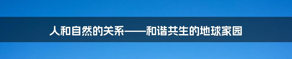 人和自然的关系——和谐共生的地球家园