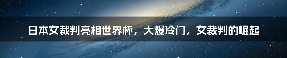 日本女裁判亮相世界杯，大爆冷门，女裁判的崛起