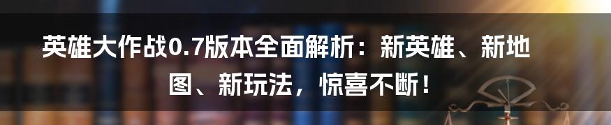 英雄大作战0.7版本全面解析：新英雄、新地图、新玩法，惊喜不断！