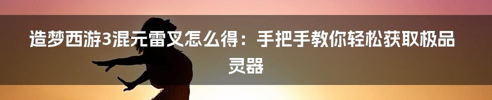 造梦西游3混元雷叉怎么得：手把手教你轻松获取极品灵器