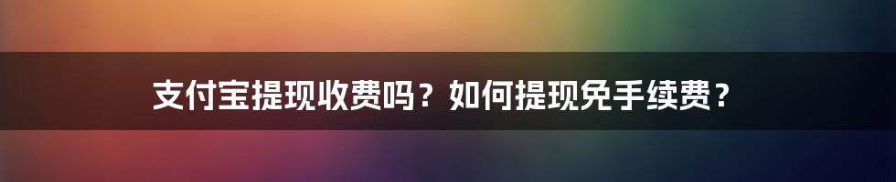 支付宝提现收费吗？如何提现免手续费？