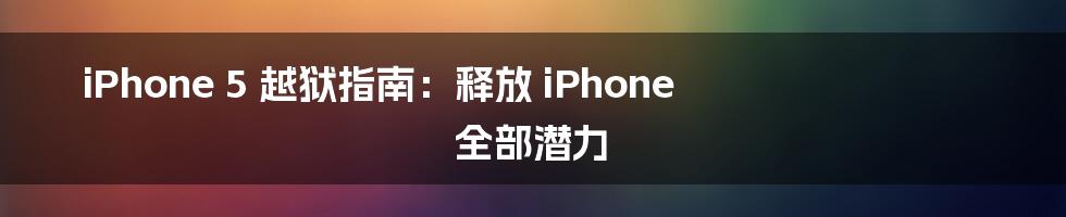 iPhone 5 越狱指南：释放 iPhone 全部潜力