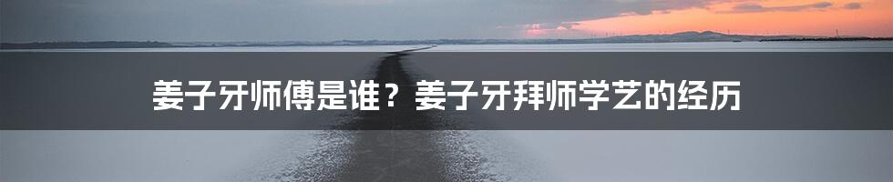 姜子牙师傅是谁？姜子牙拜师学艺的经历